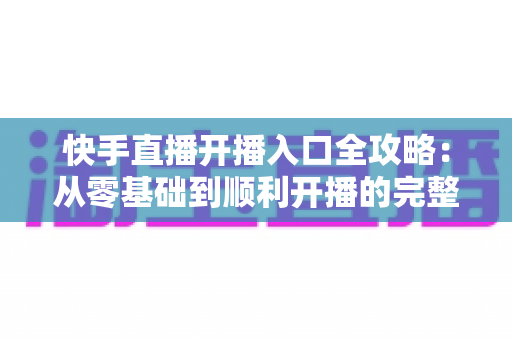 快手直播开播入口全攻略：从零基础到顺利开播的完整指南