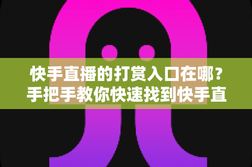 快手直播的打赏入口在哪？手把手教你快速找到快手直播打赏功能并轻松完成心意支持