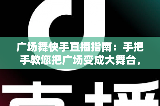 广场舞快手直播指南:手把手教您把广场变成大舞台,跳出新人生 广场舞快手直播指南:手把手教您把广场变成大舞台,跳出新人生