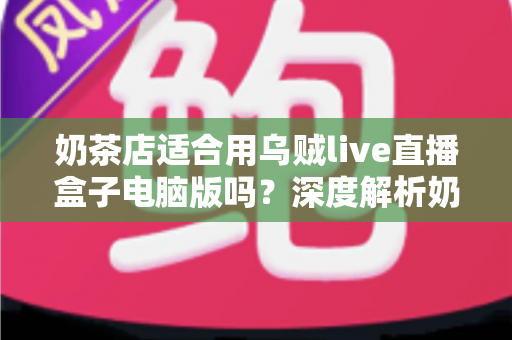 奶茶店适合用乌贼live直播盒子电脑版吗?深度解析奶茶店直播营销的正确打开方式 奶茶店适合用乌贼live直播盒子电脑版吗?深度解析奶茶店直播营销的正确打开方式