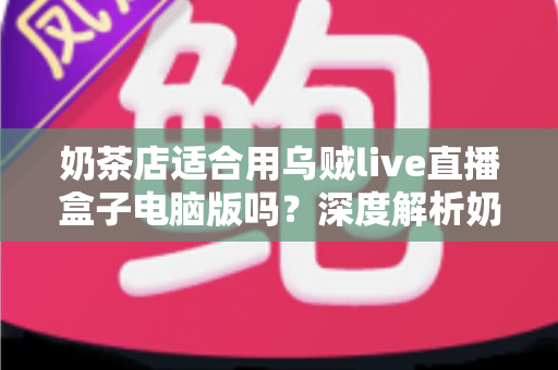 奶茶店适合用乌贼live直播盒子电脑版吗？深度解析奶茶店直播营销的正确打开方式