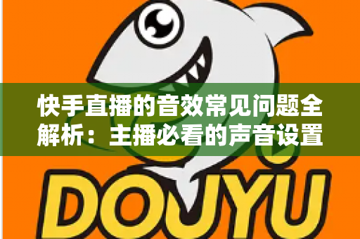 快手直播的音效常见问题全解析:主播必看的声音设置与故障排除实用指南 快手直播的音效常见问题全解析:主播必看的声音设置与故障排除实用指南