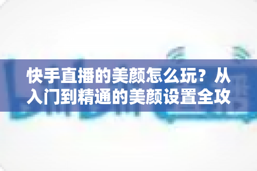 快手直播的美颜怎么玩?从入门到精通的美颜设置全攻略,助你轻松打造高清上镜直播间 快手直播的美颜怎么玩?从入门到精通的美颜设置全攻略,助你轻松打造高清上镜直播间