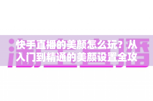 快手直播的美颜怎么玩?从入门到精通的美颜设置全攻略,助你轻松打造高清上镜直播间 快手直播的美颜怎么玩?从入门到精通的美颜设置全攻略,助你轻松打造高清上镜直播间