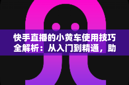 快手直播的小黄车使用技巧全解析:从入门到精通,助你提升带货转化率 快手直播的小黄车使用技巧全解析:从入门到精通,助你提升带货转化率