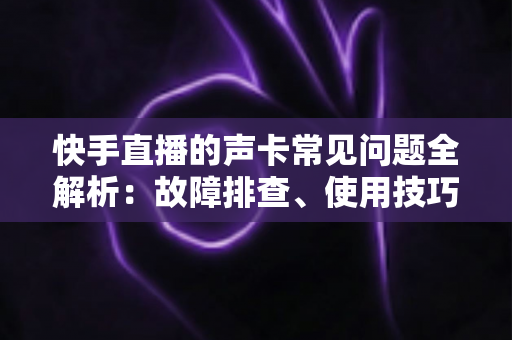 快手直播的声卡常见问题全解析:故障排查、使用技巧与选购指南,助你轻松打造专业级直播音效 快手直播的声卡常见问题全解析:故障排查、使用技巧与选购指南,助你轻松打造专业级直播音效