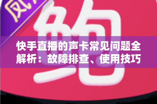 快手直播的声卡常见问题全解析:故障排查、使用技巧与选购指南,助你轻松打造专业级直播音效 快手直播的声卡常见问题全解析:故障排查、使用技巧与选购指南,助你轻松打造专业级直播音效