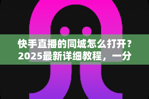 快手直播的同城怎么打开?2025最新详细教程,一分钟轻松开启同城直播与浏览功能 快手直播的同城怎么打开?2025最新详细教程,一分钟轻松开启同城直播与浏览功能