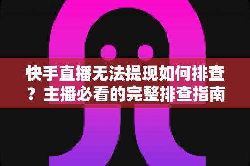 快手直播无法提现如何排查?主播必看的完整排查指南与解决方案 快手直播无法提现如何排查?主播必看的完整排查指南与解决方案
