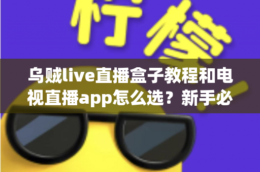 乌贼live直播盒子教程和电视直播app怎么选?新手必看的安装设置与选购避坑完全指南 乌贼live直播盒子教程和电视直播app怎么选?新手必看的安装设置与选购避坑完全指南