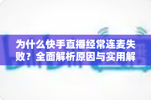 为什么快手直播经常连麦失败?全面解析原因与实用解决方案指南 为什么快手直播经常连麦失败?全面解析原因与实用解决方案指南