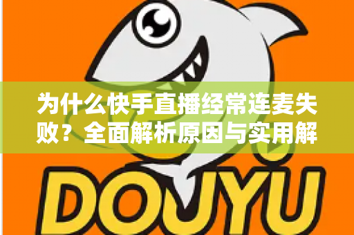 为什么快手直播经常连麦失败?全面解析原因与实用解决方案指南 为什么快手直播经常连麦失败?全面解析原因与实用解决方案指南