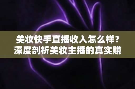 美妆快手直播收入怎么样?深度剖析美妆主播的真实赚钱水平与前景 美妆快手直播收入怎么样?深度剖析美妆主播的真实赚钱水平与前景