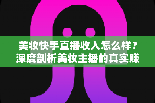 美妆快手直播收入怎么样?深度剖析美妆主播的真实赚钱水平与前景 美妆快手直播收入怎么样?深度剖析美妆主播的真实赚钱水平与前景