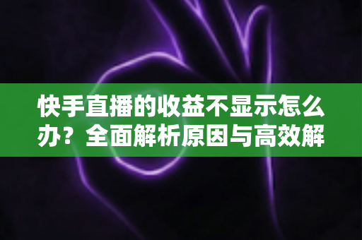 快手直播的收益不显示怎么办?全面解析原因与高效解决方案指南 快手直播的收益不显示怎么办?全面解析原因与高效解决方案指南