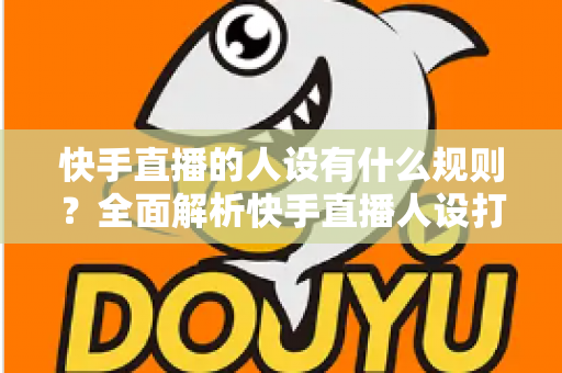 快手直播的人设有什么规则?全面解析快手直播人设打造与合规运营指南 快手直播的人设有什么规则?全面解析快手直播人设打造与合规运营指南