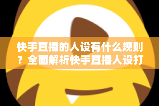 快手直播的人设有什么规则?全面解析快手直播人设打造与合规运营指南 快手直播的人设有什么规则?全面解析快手直播人设打造与合规运营指南