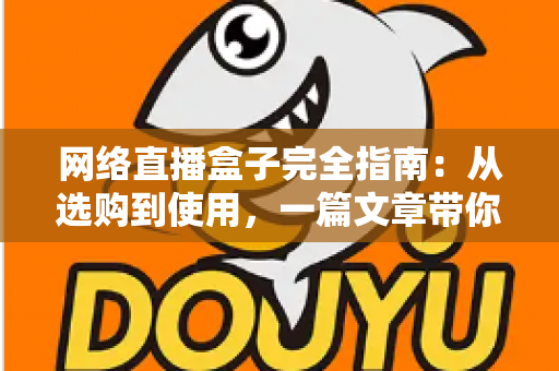 网络直播盒子完全指南：从选购到使用，一篇文章带你全面掌握直播盒子