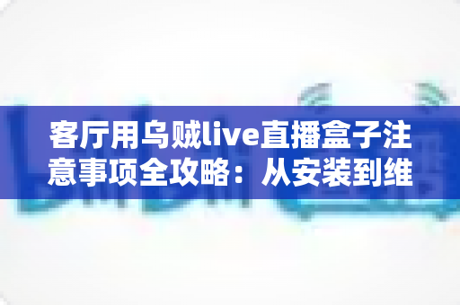 客厅用乌贼live直播盒子注意事项全攻略：从安装到维护，打造畅快大屏直播体验