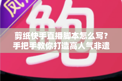 剪纸快手直播脚本怎么写?手把手教你打造高人气非遗直播间全流程指南 剪纸快手直播脚本怎么写?手把手教你打造高人气非遗直播间全流程指南