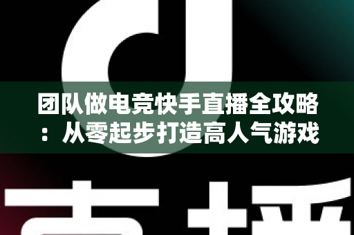团队做电竞快手直播全攻略:从零起步打造高人气游戏直播间的实战指南 团队做电竞快手直播全攻略:从零起步打造高人气游戏直播间的实战指南