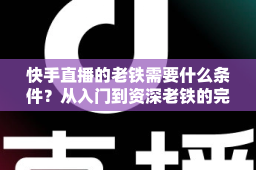 快手直播的老铁需要什么条件？从入门到资深老铁的完整成长攻略