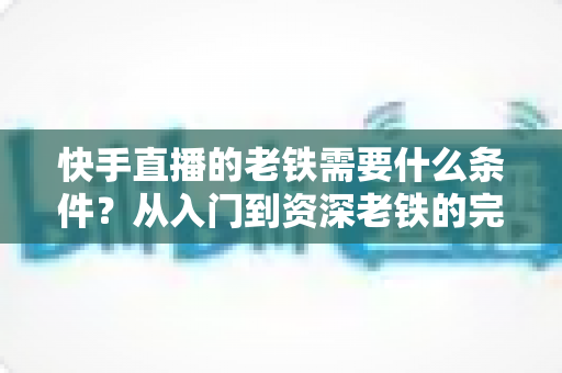 快手直播的老铁需要什么条件？从入门到资深老铁的完整成长攻略