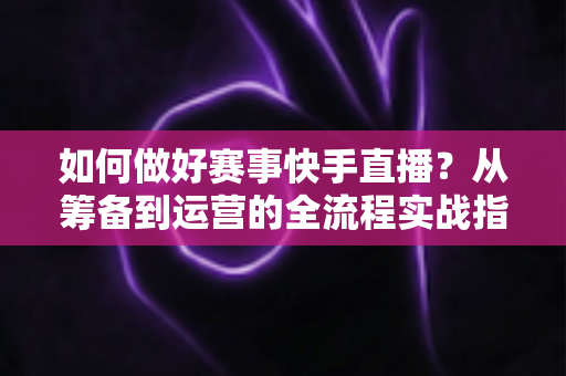 如何做好赛事快手直播?从筹备到运营的全流程实战指南 如何做好赛事快手直播?从筹备到运营的全流程实战指南
