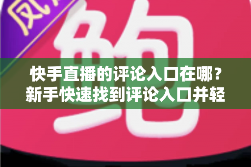 快手直播的评论入口在哪?新手快速找到评论入口并轻松互动的完整指南 快手直播的评论入口在哪?新手快速找到评论入口并轻松互动的完整指南