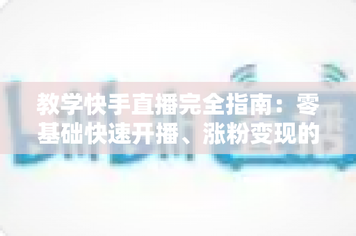 教学快手直播完全指南:零基础快速开播、涨粉变现的全流程实战攻略 教学快手直播完全指南:零基础快速开播、涨粉变现的全流程实战攻略