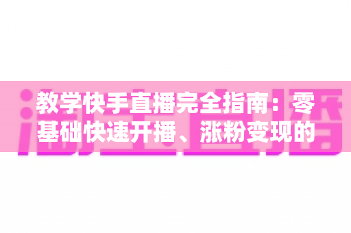 教学快手直播完全指南:零基础快速开播、涨粉变现的全流程实战攻略 教学快手直播完全指南:零基础快速开播、涨粉变现的全流程实战攻略