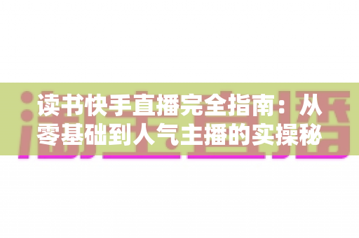 读书快手直播完全指南:从零基础到人气主播的实操秘籍与变现攻略 读书快手直播完全指南:从零基础到人气主播的实操秘籍与变现攻略