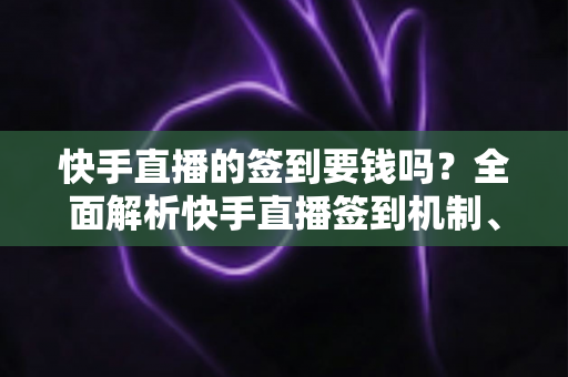 快手直播的签到要钱吗?全面解析快手直播签到机制、奖励规则与防骗指南 快手直播的签到要钱吗?全面解析快手直播签到机制、奖励规则与防骗指南