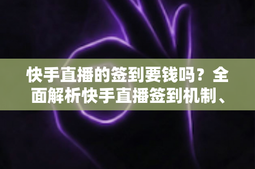 快手直播的签到要钱吗?全面解析快手直播签到机制、奖励规则与防骗指南 快手直播的签到要钱吗?全面解析快手直播签到机制、奖励规则与防骗指南