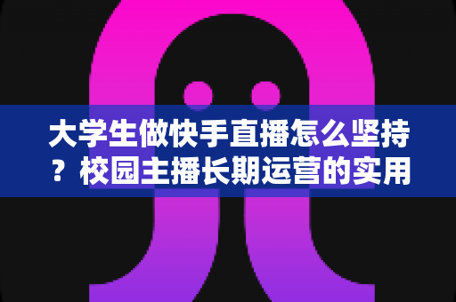 大学生做快手直播怎么坚持?校园主播长期运营的实用指南与心态修炼 大学生做快手直播怎么坚持?校园主播长期运营的实用指南与心态修炼