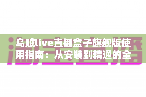 乌贼live直播盒子旗舰版使用指南:从安装到精通的全流程实操教程 乌贼live直播盒子旗舰版使用指南:从安装到精通的全流程实操教程