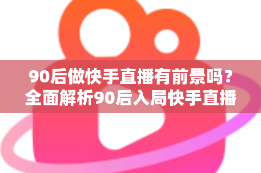 90后做快手直播有前景吗?全面解析90后入局快手直播的机遇、挑战与实操路径 90后做快手直播有前景吗?全面解析90后入局快手直播的机遇、挑战与实操路径