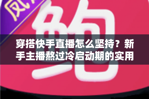穿搭快手直播怎么坚持？新手主播熬过冷启动期的实用生存指南