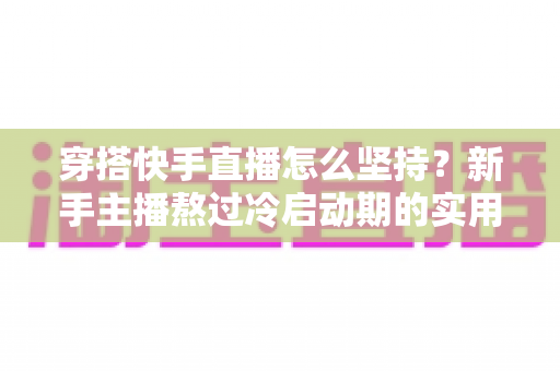 穿搭快手直播怎么坚持？新手主播熬过冷启动期的实用生存指南