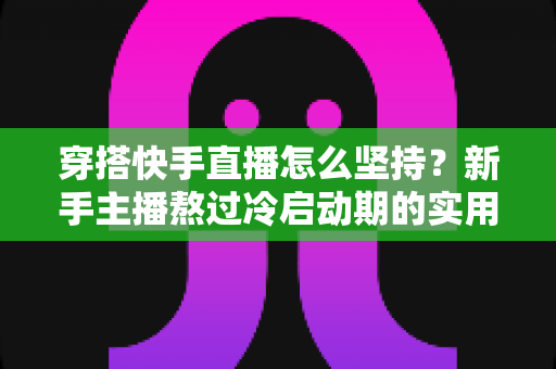 穿搭快手直播怎么坚持？新手主播熬过冷启动期的实用生存指南