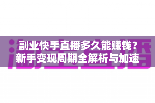 副业快手直播多久能赚钱？新手变现周期全解析与加速起号实战指南