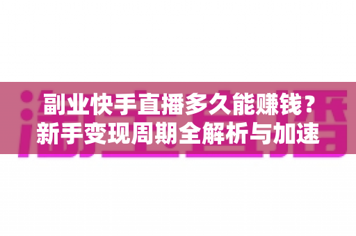 副业快手直播多久能赚钱？新手变现周期全解析与加速起号实战指南