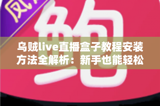 乌贼live直播盒子教程安装方法全解析：新手也能轻松上手的完整安装指南