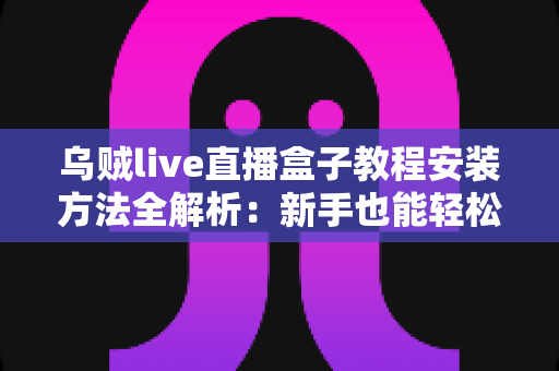 乌贼live直播盒子教程安装方法全解析：新手也能轻松上手的完整安装指南