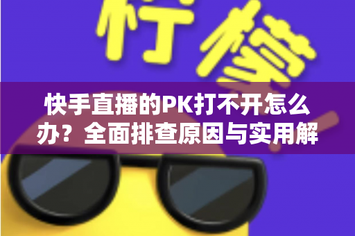 快手直播的PK打不开怎么办?全面排查原因与实用解决方案一网打尽 快手直播的PK打不开怎么办?全面排查原因与实用解决方案一网打尽