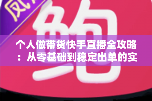 个人做带货快手直播全攻略:从零基础到稳定出单的实战变现指南 个人做带货快手直播全攻略:从零基础到稳定出单的实战变现指南