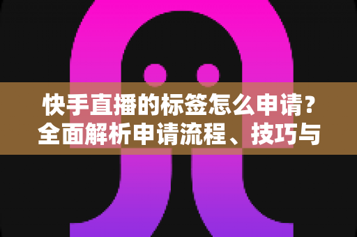 快手直播的标签怎么申请?全面解析申请流程、技巧与常见问题 快手直播的标签怎么申请?全面解析申请流程、技巧与常见问题