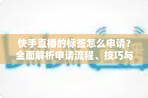 快手直播的标签怎么申请?全面解析申请流程、技巧与常见问题 快手直播的标签怎么申请?全面解析申请流程、技巧与常见问题