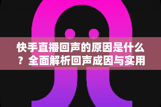 快手直播回声的原因是什么?全面解析回声成因与实用解决方案,助你打造清晰流畅的直播体验 快手直播回声的原因是什么?全面解析回声成因与实用解决方案,助你打造清晰流畅的直播体验