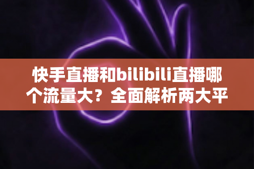 快手直播和bilibili直播哪个流量大?全面解析两大平台的流量规模、用户生态与主播选择指南 快手直播和bilibili直播哪个流量大?全面解析两大平台的流量规模、用户生态与主播选择指南